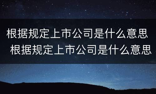 根据规定上市公司是什么意思 根据规定上市公司是什么意思啊