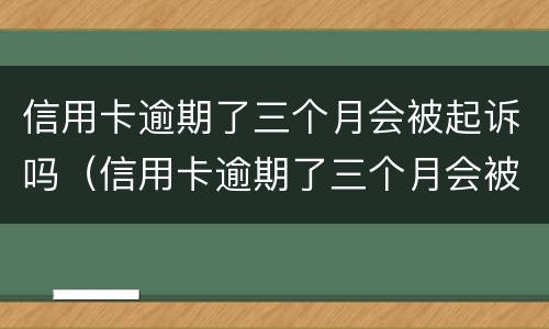 信用卡逾期了三个月会被起诉吗(信用卡逾期了三个月会被起诉吗怎么办)