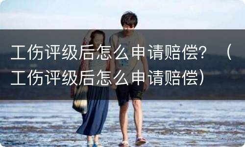 工伤评级后怎么申请赔偿？（工伤评级后怎么申请赔偿）