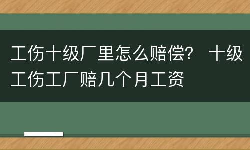 工伤十级厂里怎么赔偿？ 十级工伤工厂赔几个月工资