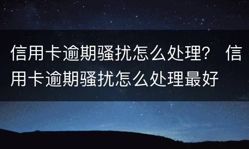 信用卡逾期骚扰怎么处理？ 信用卡逾期骚扰怎么处理最好