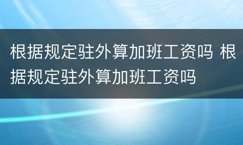 根据规定驻外算加班工资吗 根据规定驻外算加班工资吗