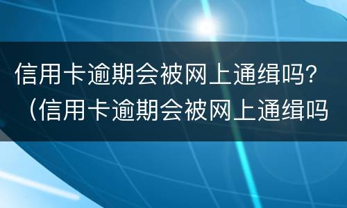 信用卡逾期会被网上通缉吗？（信用卡逾期会被网上通缉吗怎么办）