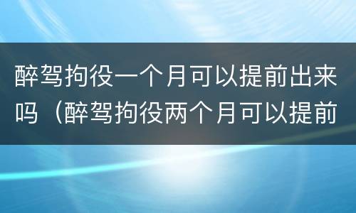 醉驾拘役一个月可以提前出来吗（醉驾拘役两个月可以提前出来吗）