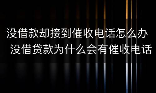 没借款却接到催收电话怎么办 没借贷款为什么会有催收电话