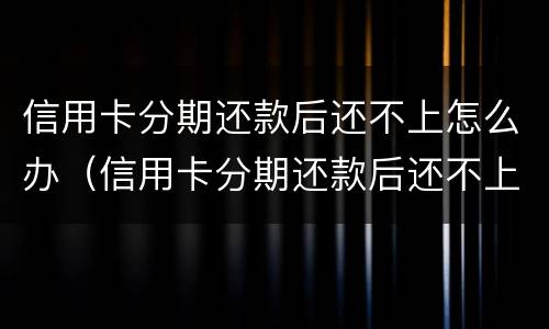 信用卡分期还款后还不上怎么办（信用卡分期还款后还不上怎么办呢）