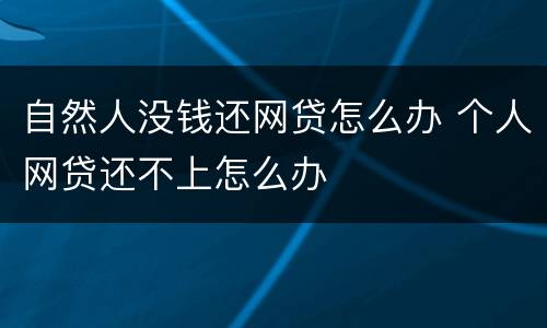 自然人没钱还网贷怎么办 个人网贷还不上怎么办