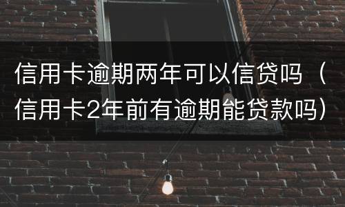 信用卡逾期两年可以信贷吗（信用卡2年前有逾期能贷款吗）