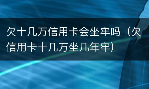 欠十几万信用卡会坐牢吗（欠信用卡十几万坐几年牢）