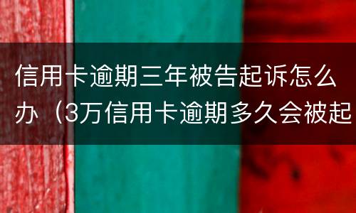 信用卡逾期三年被告起诉怎么办（3万信用卡逾期多久会被起诉）