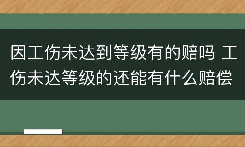 因工伤未达到等级有的赔吗 工伤未达等级的还能有什么赔偿