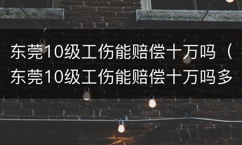 东莞10级工伤能赔偿十万吗（东莞10级工伤能赔偿十万吗多少钱）