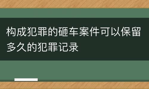 构成犯罪的砸车案件可以保留多久的犯罪记录