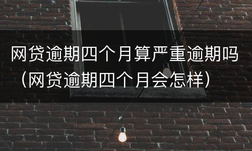 网贷逾期四个月算严重逾期吗（网贷逾期四个月会怎样）