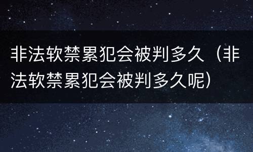 非法软禁累犯会被判多久（非法软禁累犯会被判多久呢）