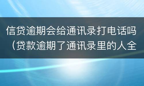 信贷逾期会给通讯录打电话吗（贷款逾期了通讯录里的人全都会打电话吗）