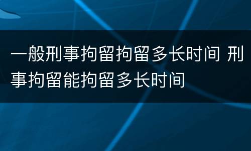 一般刑事拘留拘留多长时间 刑事拘留能拘留多长时间