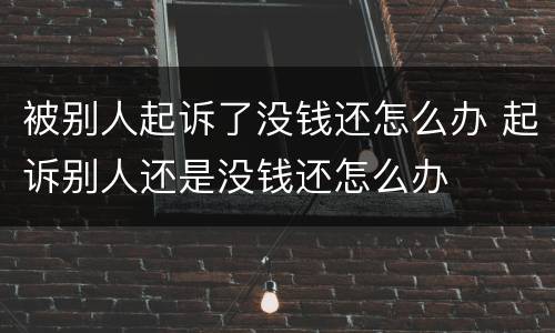 被别人起诉了没钱还怎么办 起诉别人还是没钱还怎么办
