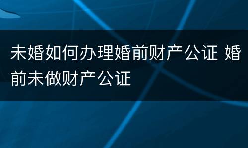 未婚如何办理婚前财产公证 婚前未做财产公证