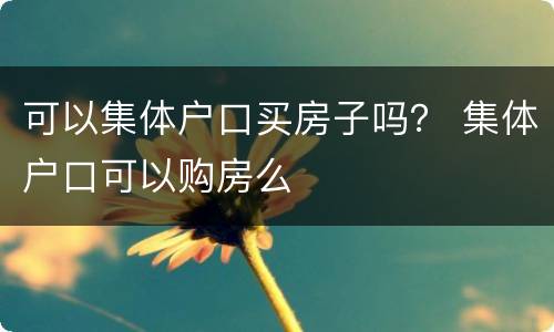 可以集体户口买房子吗？ 集体户口可以购房么