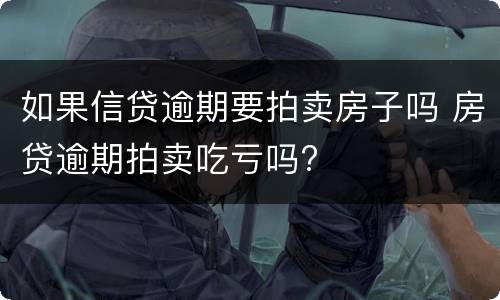 如果信贷逾期要拍卖房子吗 房贷逾期拍卖吃亏吗?