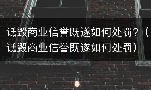 诋毁商业信誉既遂如何处罚?（诋毁商业信誉既遂如何处罚）