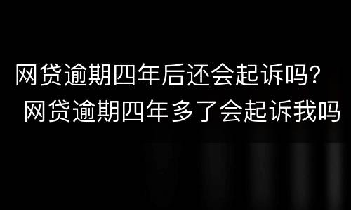 网贷逾期四年后还会起诉吗? 网贷逾期四年多了会起诉我吗