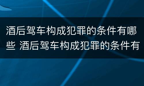 酒后驾车构成犯罪的条件有哪些 酒后驾车构成犯罪的条件有哪些呢