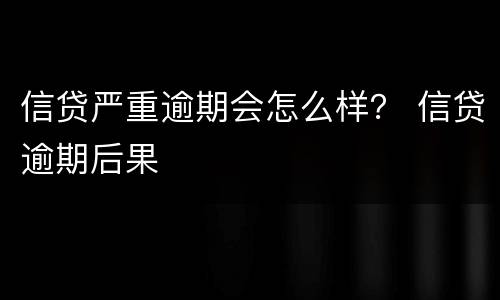 信贷严重逾期会怎么样？ 信贷逾期后果