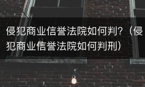 侵犯商业信誉法院如何判?（侵犯商业信誉法院如何判刑）