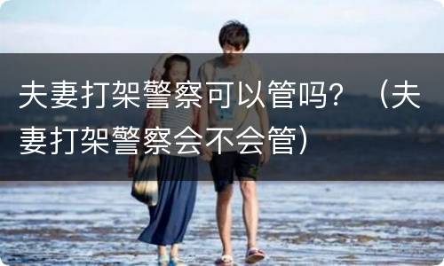 夫妻打架警察可以管吗？（夫妻打架警察会不会管）
