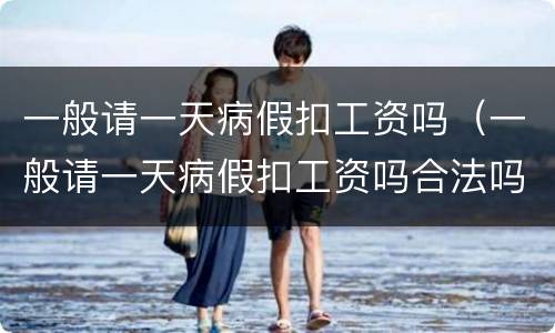 一般请一天病假扣工资吗（一般请一天病假扣工资吗合法吗）