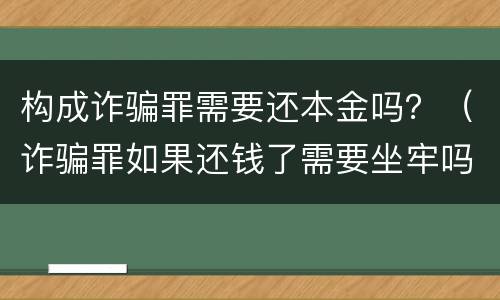 构成诈骗罪需要还本金吗？（诈骗罪如果还钱了需要坐牢吗）