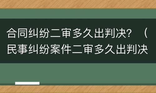 合同纠纷二审多久出判决？（民事纠纷案件二审多久出判决）
