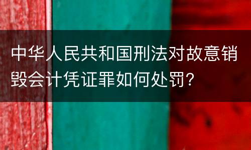 中华人民共和国刑法对故意销毁会计凭证罪如何处罚？