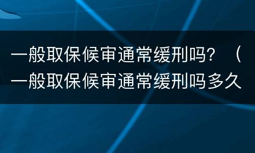一般取保候审通常缓刑吗？（一般取保候审通常缓刑吗多久）