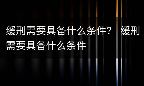 缓刑需要具备什么条件？ 缓刑需要具备什么条件