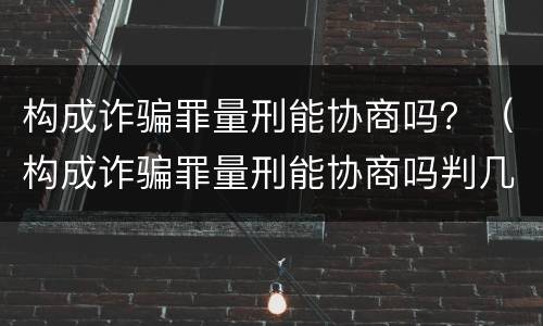 构成诈骗罪量刑能协商吗？（构成诈骗罪量刑能协商吗判几年）