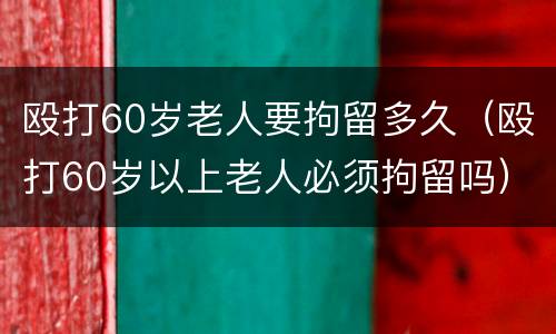 殴打60岁老人要拘留多久（殴打60岁以上老人必须拘留吗）