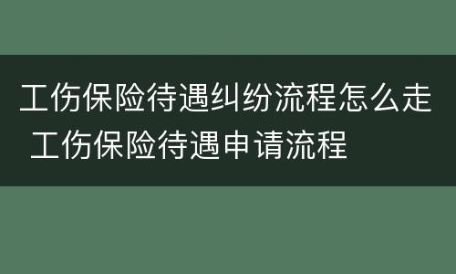 工伤保险待遇纠纷流程怎么走 工伤保险待遇申请流程
