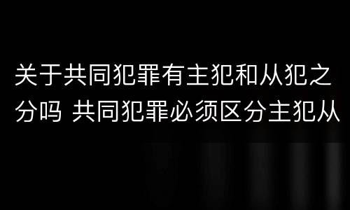 关于共同犯罪有主犯和从犯之分吗 共同犯罪必须区分主犯从犯吗