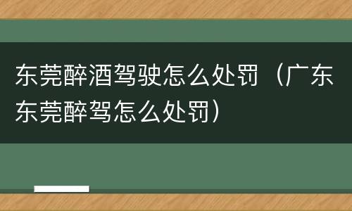 东莞醉酒驾驶怎么处罚（广东东莞醉驾怎么处罚）