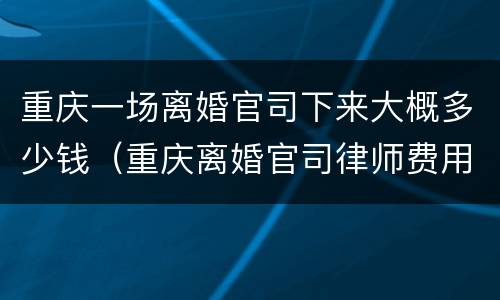 重庆一场离婚官司下来大概多少钱（重庆离婚官司律师费用多少）