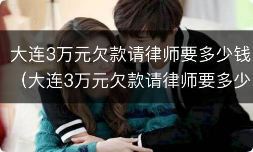 大连3万元欠款请律师要多少钱（大连3万元欠款请律师要多少钱呢）