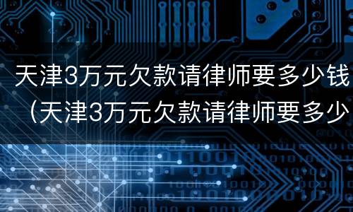天津3万元欠款请律师要多少钱（天津3万元欠款请律师要多少钱呀）