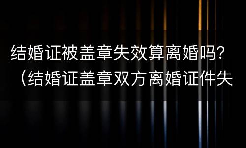 结婚证被盖章失效算离婚吗？（结婚证盖章双方离婚证件失效）