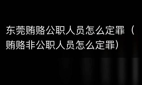 东莞贿赂公职人员怎么定罪（贿赂非公职人员怎么定罪）
