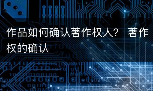 作品如何确认著作权人？ 著作权的确认