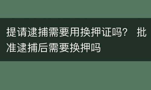 提请逮捕需要用换押证吗？ 批准逮捕后需要换押吗