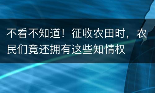 不看不知道！征收农田时，农民们竟还拥有这些知情权